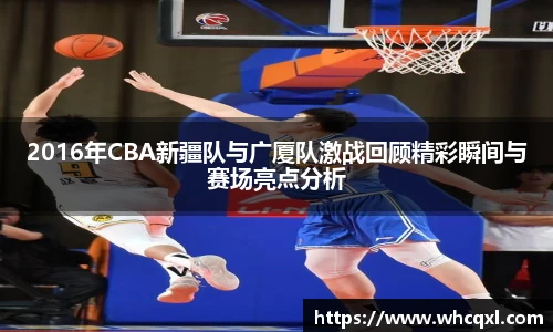 2016年CBA新疆队与广厦队激战回顾精彩瞬间与赛场亮点分析