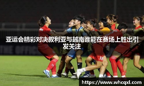 亚运会精彩对决叙利亚与越南谁能在赛场上胜出引发关注